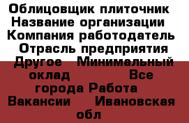 Облицовщик-плиточник › Название организации ­ Компания-работодатель › Отрасль предприятия ­ Другое › Минимальный оклад ­ 25 000 - Все города Работа » Вакансии   . Ивановская обл.